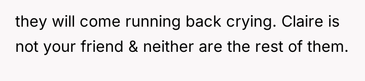 they will come running back crying. Claire is not your...