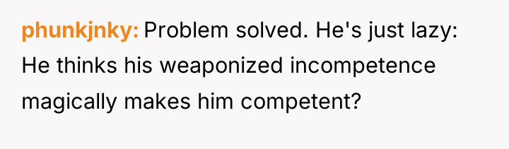 phunkjnky Problem solved. He's just lazy: He thinks his weaponized...