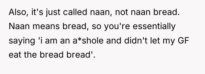 Also, it's just called naan, not naan bread. Naan means...
