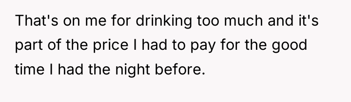 That's on me for drinking too much and it's part...