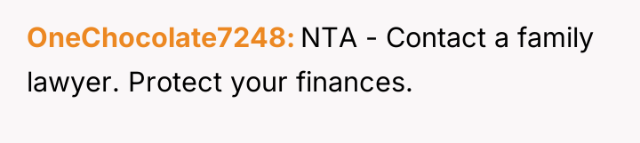 OneChocolate7248 NTA - Contact a family lawyer. Protect your finances.
