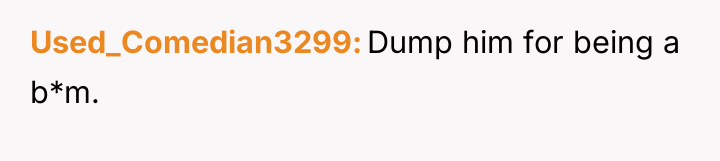 Used_Comedian3299 Dump him for being a b*m.