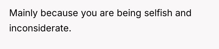 Mainly because you are being selfish and inconsiderate.
