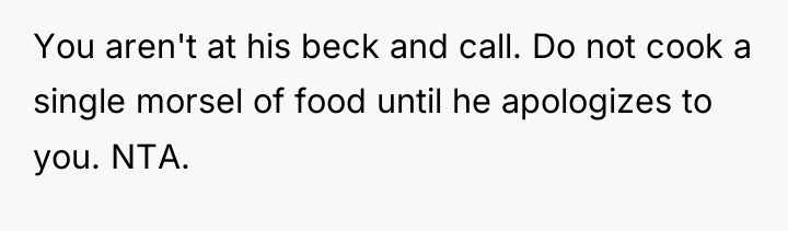 You aren't at his beck and call. Do not cook...