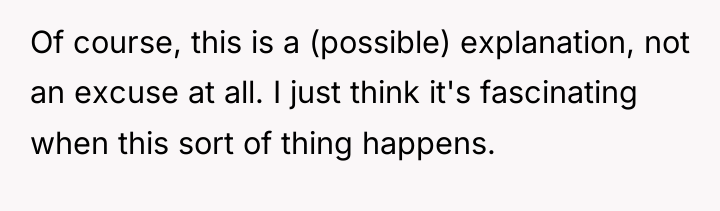 Of course, this is a (possible) explanation, not an excuse...