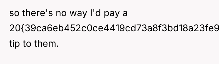 so there's no way I'd pay a 20{39ca6eb452c0ce4419cd73a8f3bd18a23fe95ab4febb092bc2ab1b542eeea82f} tip to...