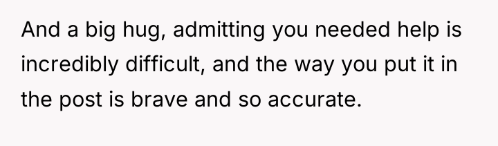 And a big hug, admitting you needed help is incredibly...