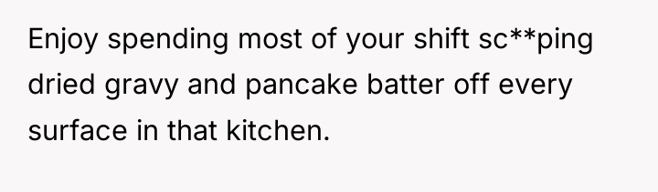 Enjoy spending most of your shift sc**ping dried gravy and...