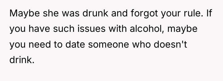 Maybe she was drunk and forgot your rule. If you...
