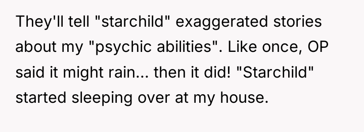They'll tell "starchild" exaggerated stories about my "psychic abilities". Like...