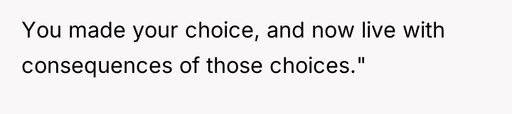 You made your choice, and now live with consequences of...