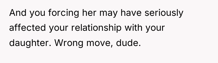 And you forcing her may have seriously affected your relationship...