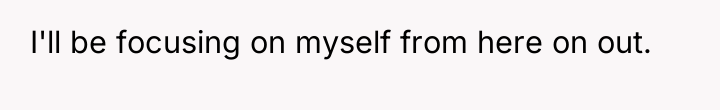 I'll be focusing on myself from here on out.