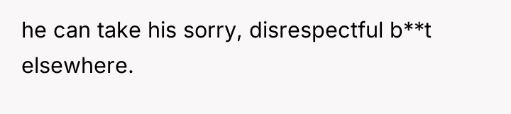 he can take his sorry, disrespectful b**t elsewhere.