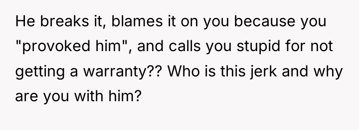 He breaks it, blames it on you because you "provoked...