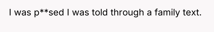 I was p**sed I was told through a family text.