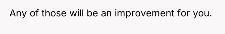 Any of those will be an improvement for you.