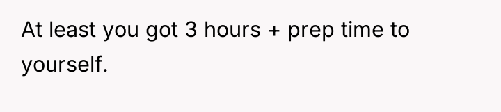 At least you got 3 hours + prep time to...