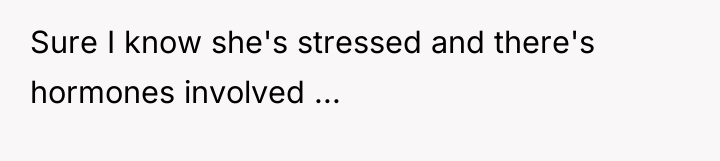 Sure I know she's stressed and there's hormones involved ...