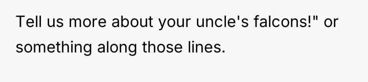 Tell us more about your uncle's falcons!" or something along...