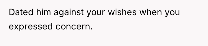 Dated him against your wishes when you expressed concern.