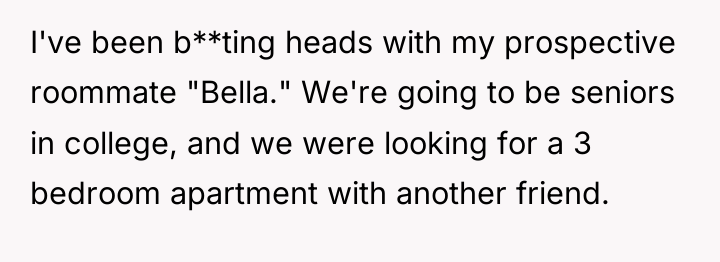 I've been b**ting heads with my prospective roommate "Bella." We're...
