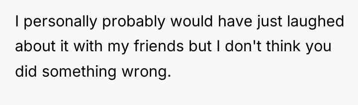 I personally probably would have just laughed about it with...