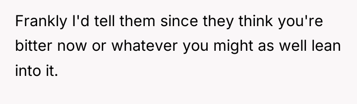 Frankly I'd tell them since they think you're bitter now...