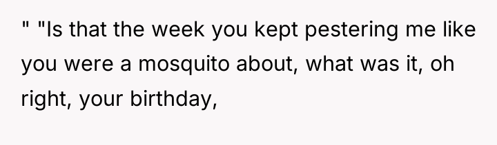 " "Is that the week you kept pestering me like...