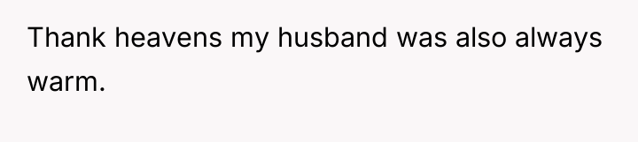Thank heavens my husband was also always warm.