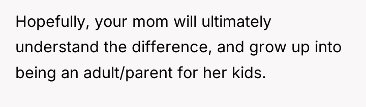 Hopefully, your mom will ultimately understand the difference, and grow...