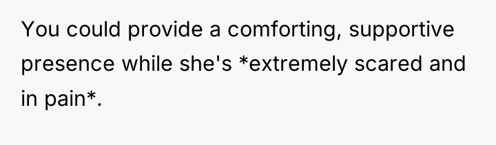 You could provide a comforting, supportive presence while she's *extremely...