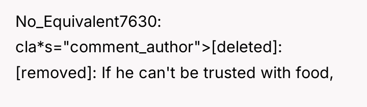 No_Equivalent7630 cla*s="comment_author">[deleted]: [removed]: If he can't be trusted with food,