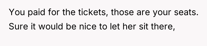 You paid for the tickets, those are your seats. Sure...