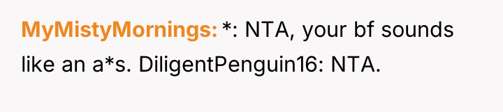 MyMistyMornings *: NTA, your bf sounds like an a*s. DiligentPenguin16:...