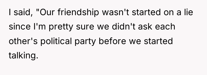 I said, "Our friendship wasn't started on a lie since...