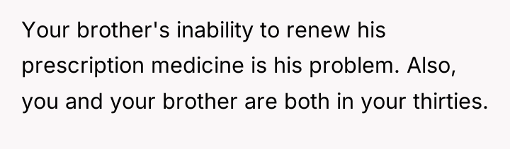 Your brother's inability to renew his prescription medicine is his...