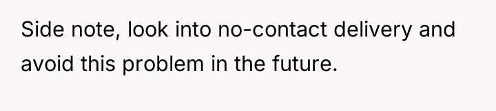 Side note, look into no-contact delivery and avoid this problem...
