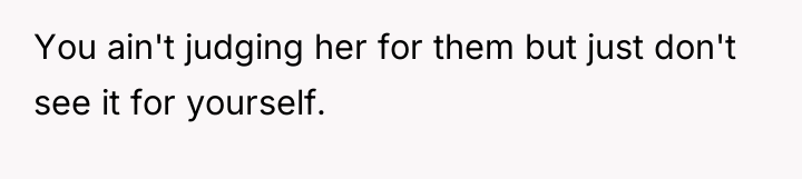 You ain't judging her for them but just don't see...