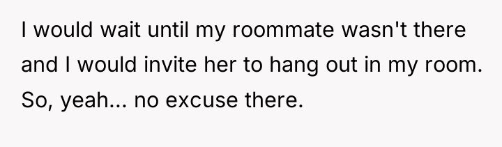 I would wait until my roommate wasn't there and I...
