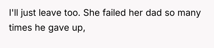 I'll just leave too. She failed her dad so many...