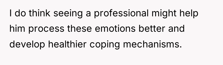 I do think seeing a professional might help him process...
