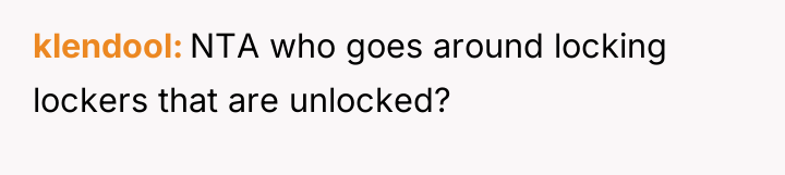 klendool NTA who goes around locking lockers that are unlocked?
