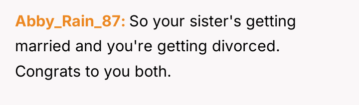 Abby_Rain_87 So your sister's getting married and you're getting divorced....