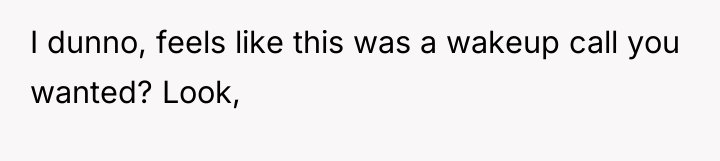I dunno, feels like this was a wakeup call you...