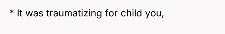 * It was traumatizing for child you,