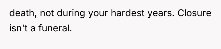 death, not during your hardest years. Closure isn't a funeral.
