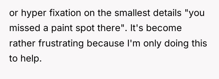 or hyper fixation on the smallest details "you missed a...
