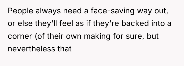 People always need a face-saving way out, or else they'll...