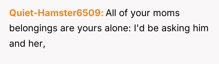 Quiet-Hamster6509 All of your moms belongings are yours alone: I'd...